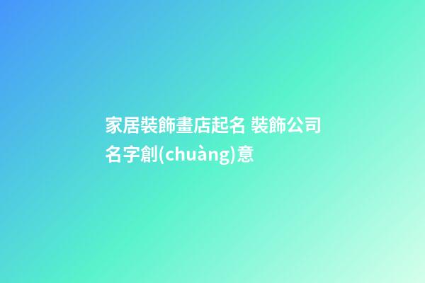 家居裝飾畫店起名 裝飾公司名字創(chuàng)意-第1張-公司起名-玄機派